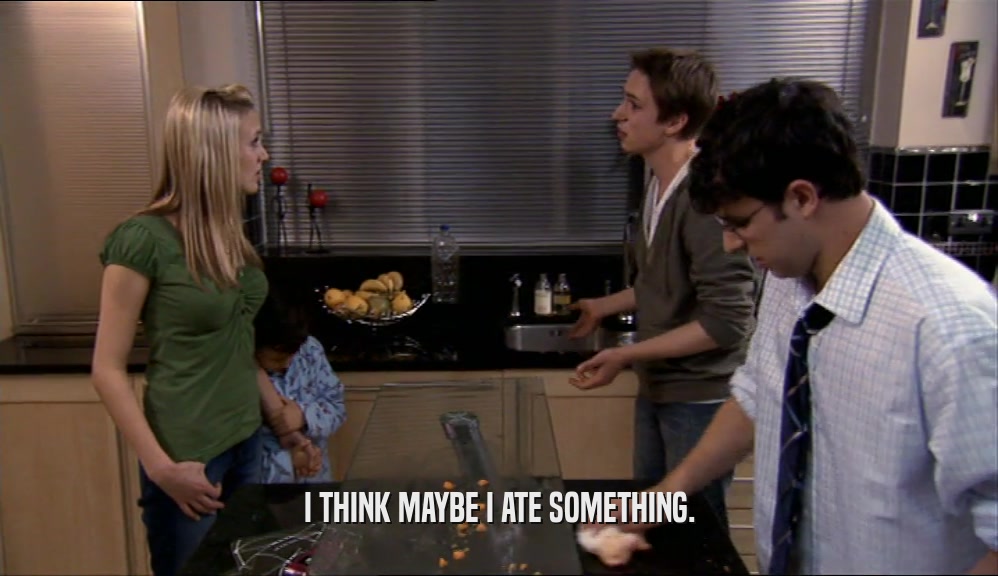 I THINK MAYBE I ATE SOMETHING.  