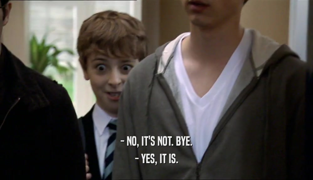 - NO, IT'S NOT. BYE. - YES, IT IS. 