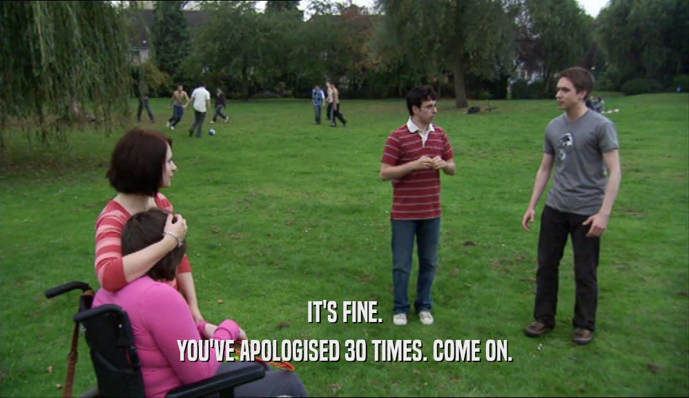 IT'S FINE. YOU'VE APOLOGISED 30 TIMES. COME ON. 