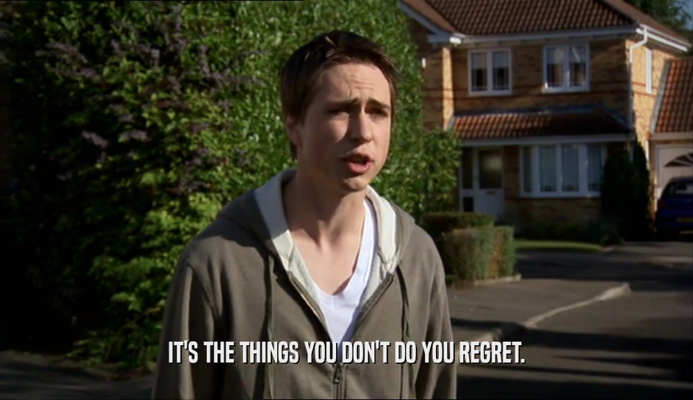 IT'S THE THINGS YOU DON'T DO YOU REGRET.  