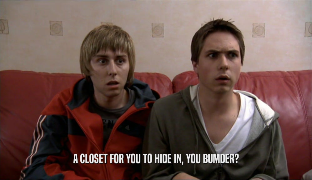 A CLOSET FOR YOU TO HIDE IN, YOU BUMDER?  