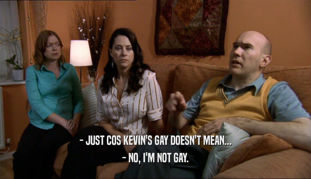 - JUST COS KEVIN'S GAY DOESN'T MEAN... - NO, I'M NOT GAY. 