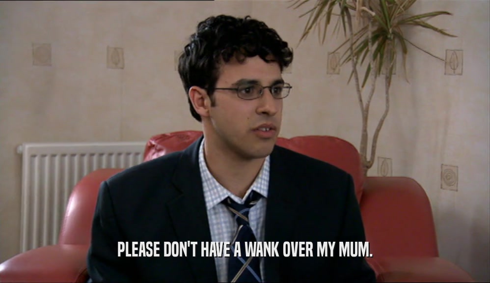 PLEASE DON'T HAVE A WANK OVER MY MUM.  