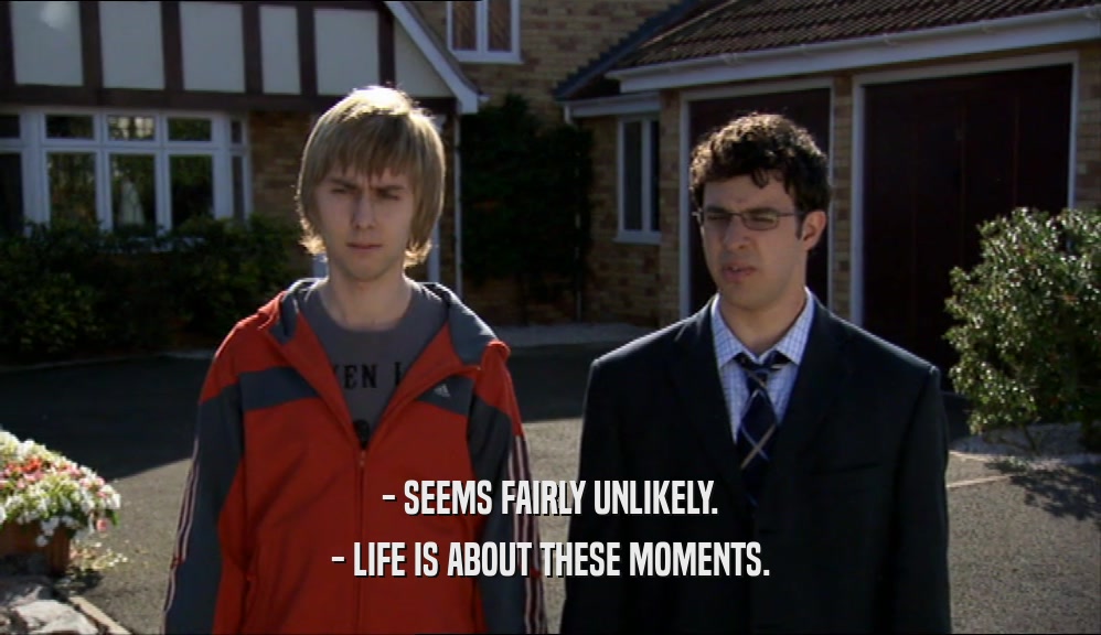 - SEEMS FAIRLY UNLIKELY. - LIFE IS ABOUT THESE MOMENTS. 