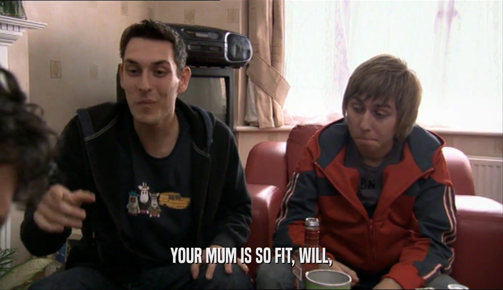 YOUR MUM IS SO FIT, WILL,  
