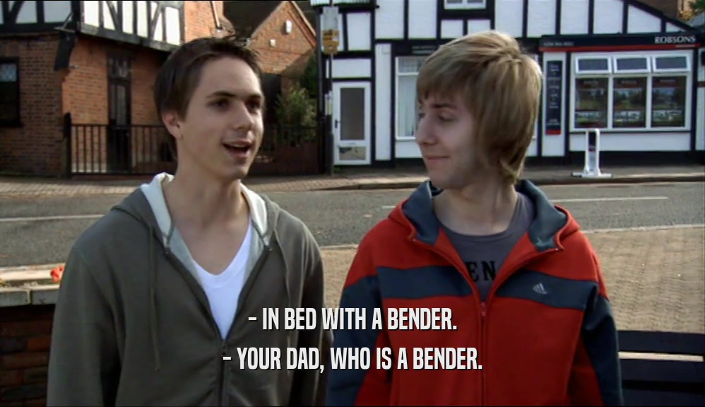 - IN BED WITH A BENDER.
 - YOUR DAD, WHO IS A BENDER.
 