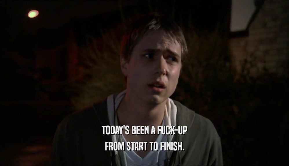 TODAY'S BEEN A FUCK-UP FROM START TO FINISH. 