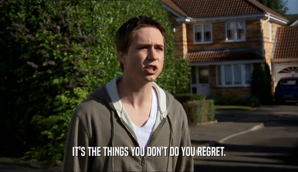 IT'S THE THINGS YOU DON'T DO YOU REGRET.  