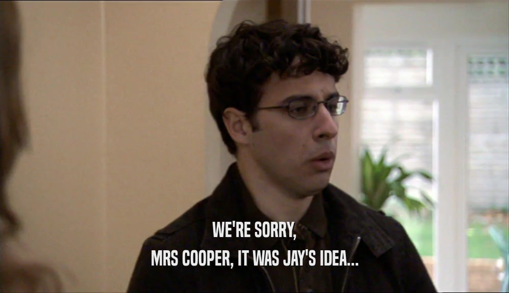 WE'RE SORRY, MRS COOPER, IT WAS JAY'S IDEA... 