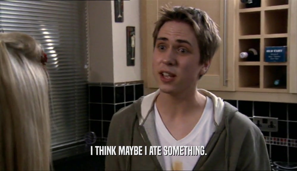 I THINK MAYBE I ATE SOMETHING.  
