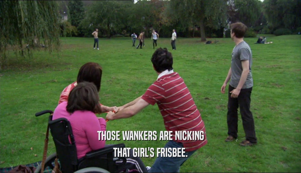 THOSE WANKERS ARE NICKING THAT GIRL'S FRISBEE. 