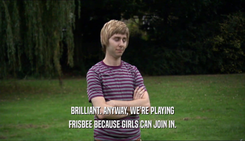BRILLIANT. ANYWAY, WE'RE PLAYING FRISBEE BECAUSE GIRLS CAN JOIN IN. 