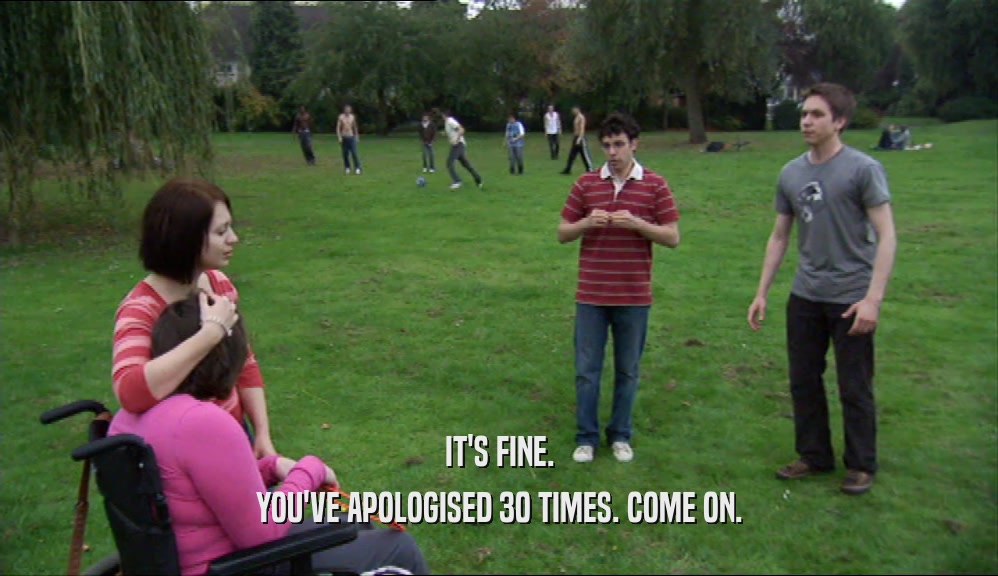 IT'S FINE. YOU'VE APOLOGISED 30 TIMES. COME ON. 