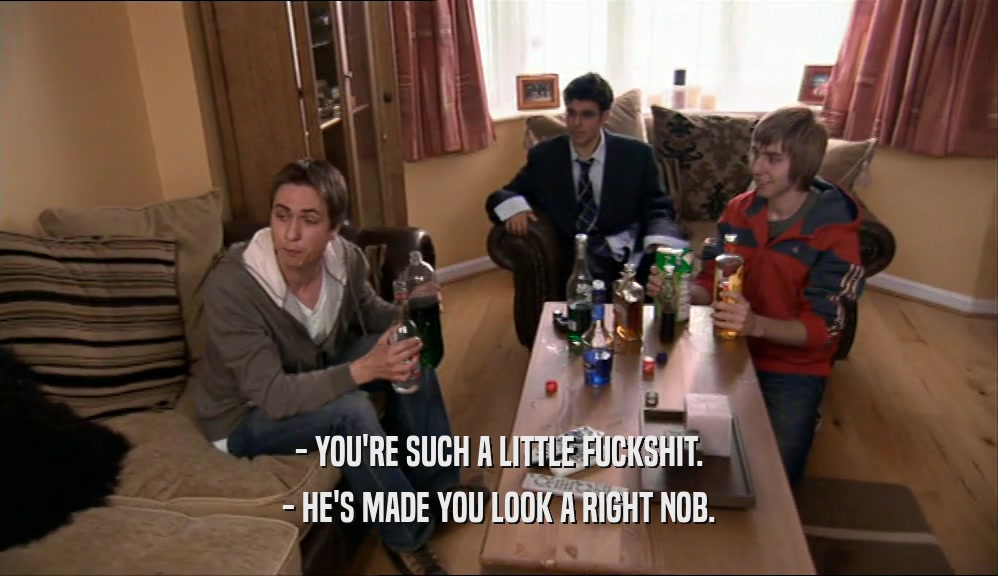 - YOU'RE SUCH A LITTLE FUCKSHIT. - HE'S MADE YOU LOOK A RIGHT NOB. 