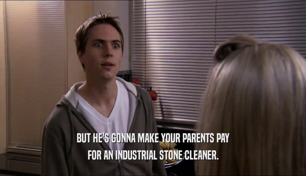 BUT HE'S GONNA MAKE YOUR PARENTS PAY FOR AN INDUSTRIAL STONE CLEANER. 