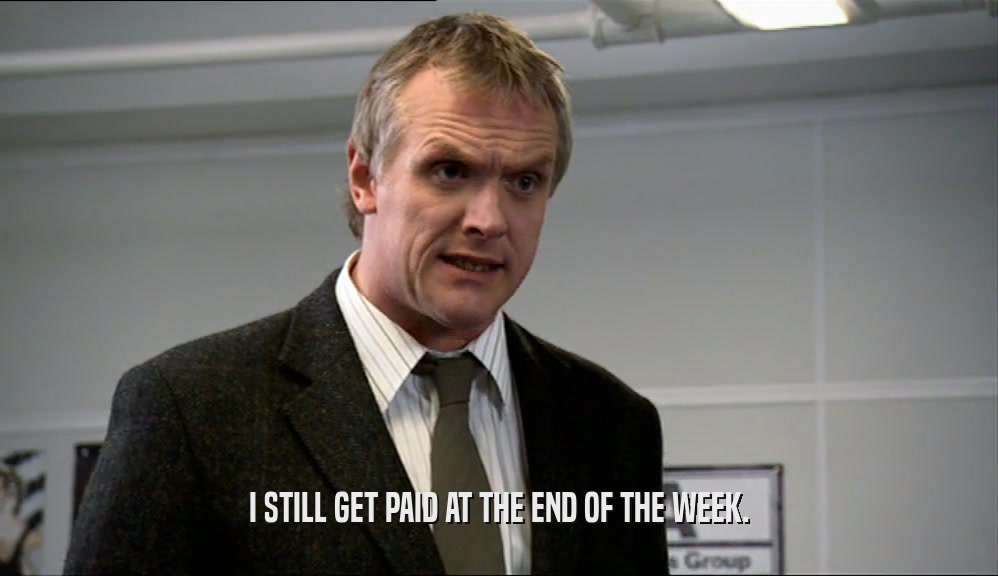 I STILL GET PAID AT THE END OF THE WEEK.  