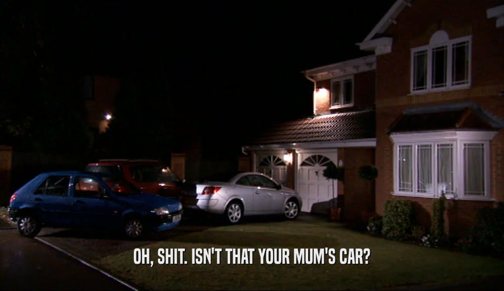 OH, SHIT. ISN'T THAT YOUR MUM'S CAR?  