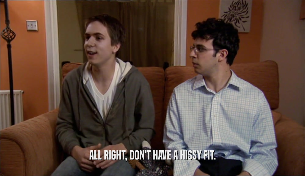 ALL RIGHT, DON'T HAVE A HISSY FIT.  