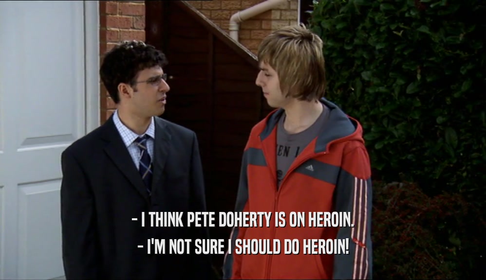 - I THINK PETE DOHERTY IS ON HEROIN. - I'M NOT SURE I SHOULD DO HEROIN! 