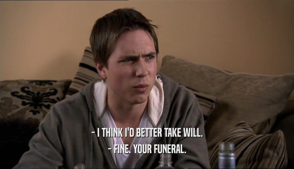 - I THINK I'D BETTER TAKE WILL.
 - FINE. YOUR FUNERAL.
 