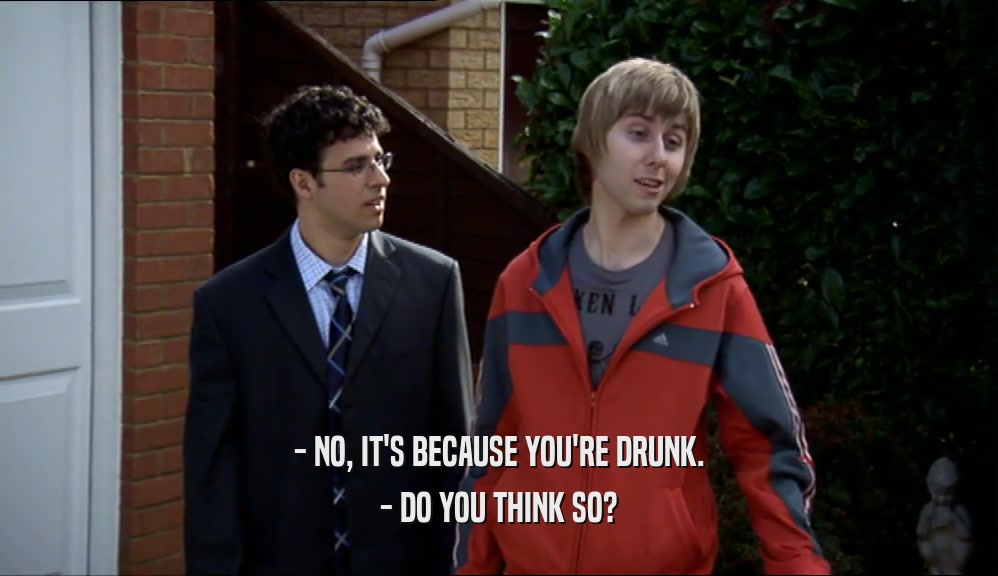 - NO, IT'S BECAUSE YOU'RE DRUNK. - DO YOU THINK SO? 