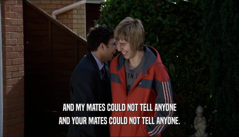 AND MY MATES COULD NOT TELL ANYONE AND YOUR MATES COULD NOT TELL ANYONE. 