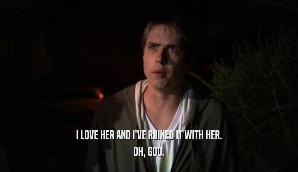 I LOVE HER AND I'VE RUINED IT WITH HER. OH, GOD. 