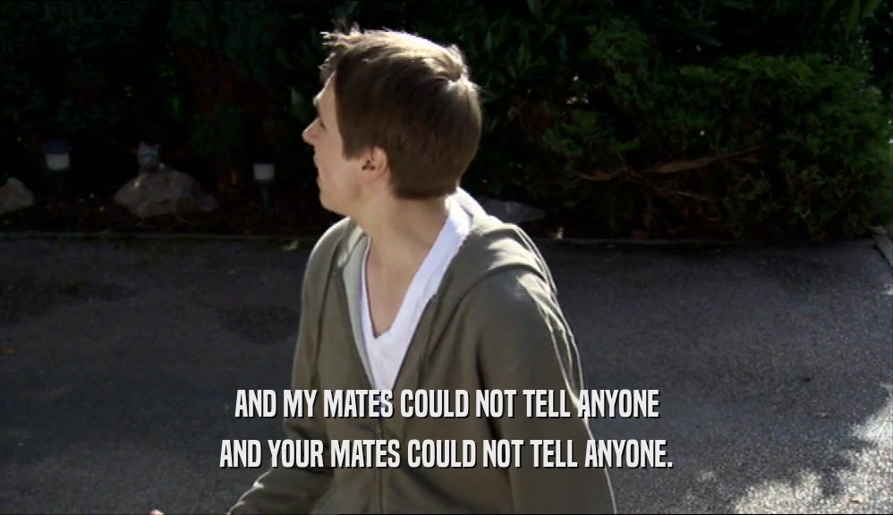 AND MY MATES COULD NOT TELL ANYONE AND YOUR MATES COULD NOT TELL ANYONE. 