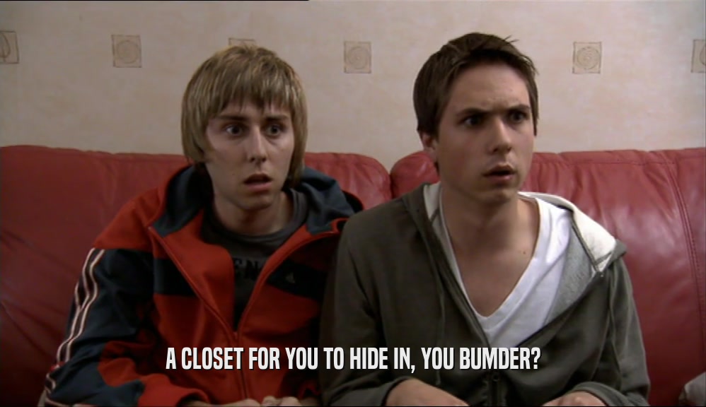 A CLOSET FOR YOU TO HIDE IN, YOU BUMDER?  