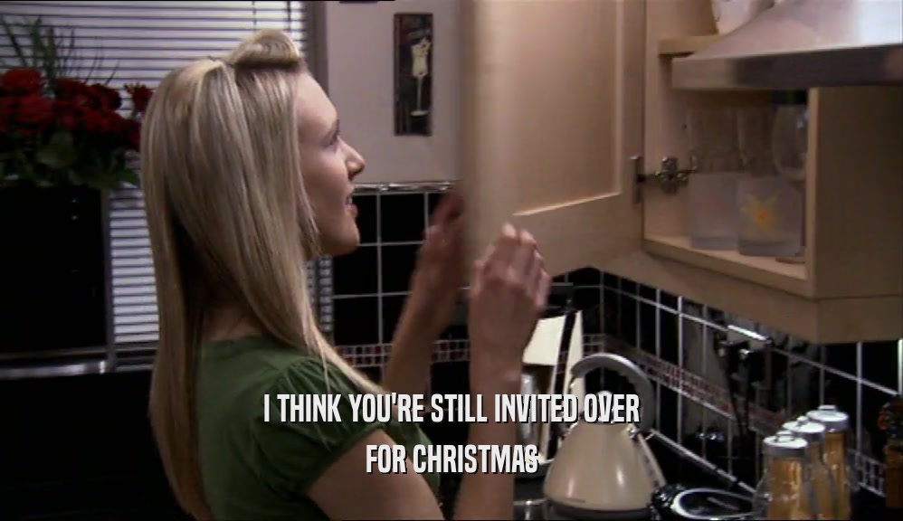 I THINK YOU'RE STILL INVITED OVER FOR CHRISTMAS 