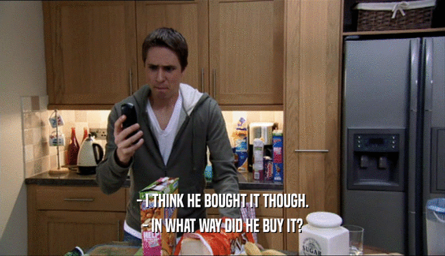 - I THINK HE BOUGHT IT THOUGH.
 - IN WHAT WAY DID HE BUY IT?
 