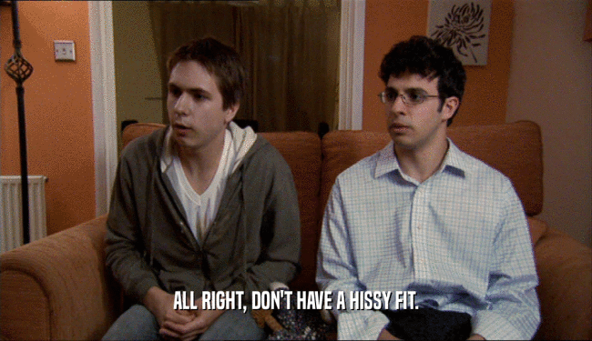 ALL RIGHT, DON'T HAVE A HISSY FIT.  