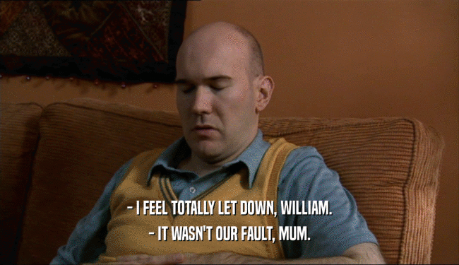 - I FEEL TOTALLY LET DOWN, WILLIAM.
 - IT WASN'T OUR FAULT, MUM.
 