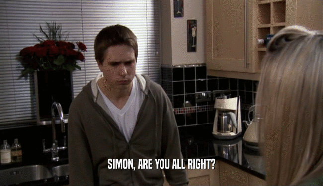 SIMON, ARE YOU ALL RIGHT?
  