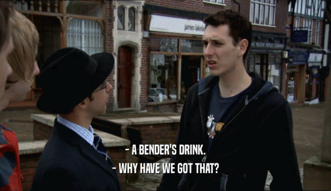 - A BENDER'S DRINK.
 - WHY HAVE WE GOT THAT?
 