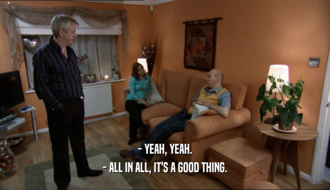 - YEAH, YEAH. - ALL IN ALL, IT'S A GOOD THING. 