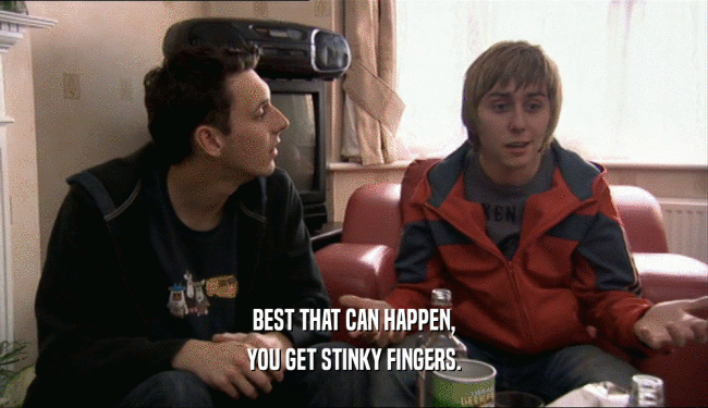 BEST THAT CAN HAPPEN, YOU GET STINKY FINGERS. 