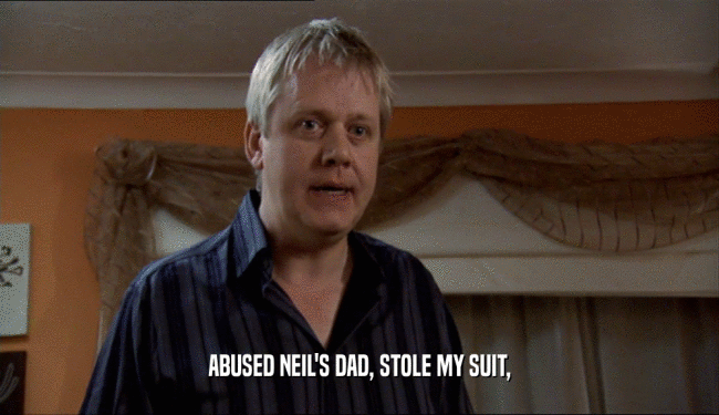 ABUSED NEIL'S DAD, STOLE MY SUIT,
  