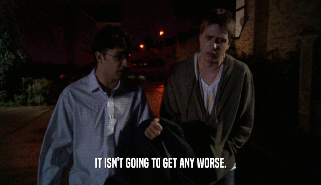 IT ISN'T GOING TO GET ANY WORSE.  