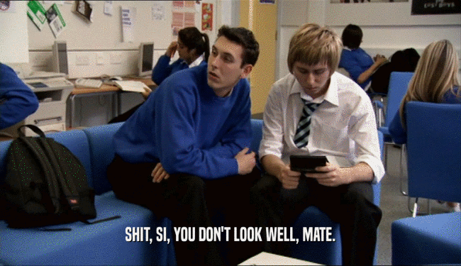 SHIT, SI, YOU DON'T LOOK WELL, MATE.  