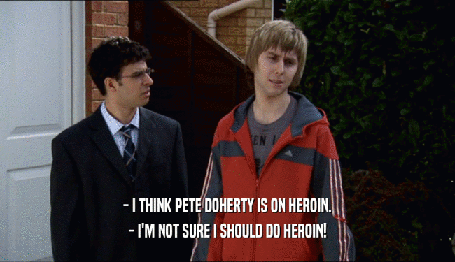 - I THINK PETE DOHERTY IS ON HEROIN. - I'M NOT SURE I SHOULD DO HEROIN! 
