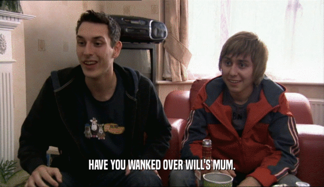HAVE YOU WANKED OVER WILL'S MUM.  