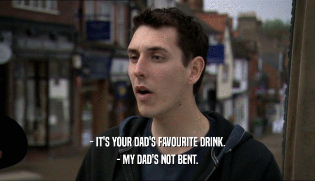 - IT'S YOUR DAD'S FAVOURITE DRINK.
 - MY DAD'S NOT BENT.
 