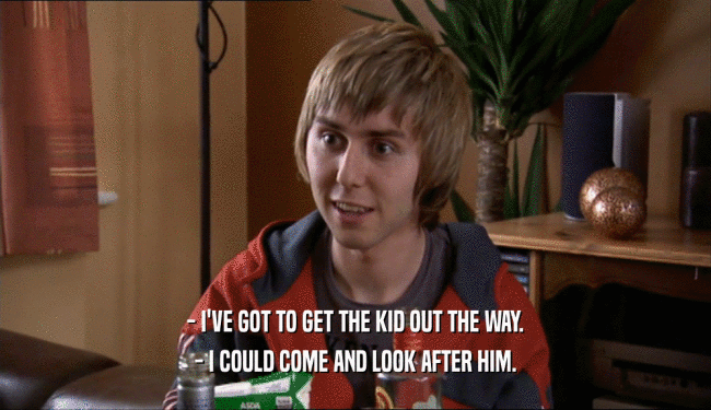 - I'VE GOT TO GET THE KID OUT THE WAY. - I COULD COME AND LOOK AFTER HIM. 