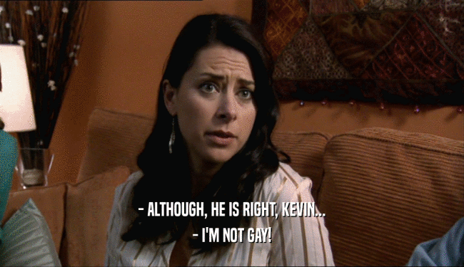 - ALTHOUGH, HE IS RIGHT, KEVIN... - I'M NOT GAY! 