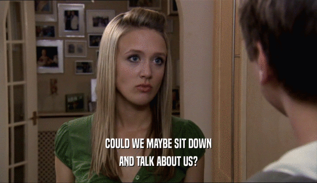 COULD WE MAYBE SIT DOWN AND TALK ABOUT US? 