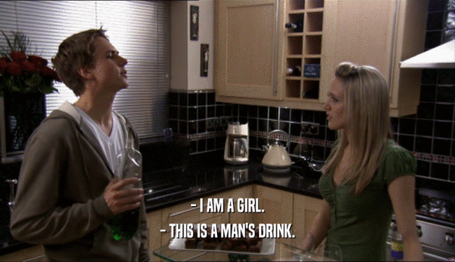 - I AM A GIRL. - THIS IS A MAN'S DRINK. 