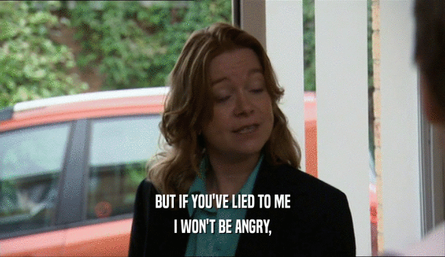 BUT IF YOU'VE LIED TO ME I WON'T BE ANGRY, 
