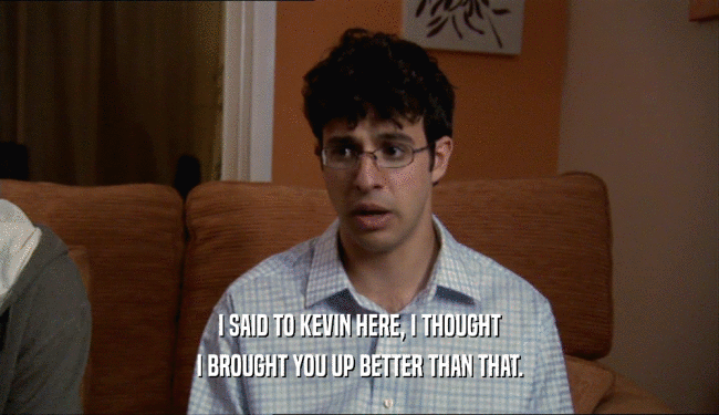 I SAID TO KEVIN HERE, I THOUGHT
 I BROUGHT YOU UP BETTER THAN THAT.
 