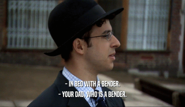 - IN BED WITH A BENDER. - YOUR DAD, WHO IS A BENDER. 